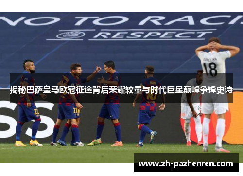 揭秘巴萨皇马欧冠征途背后荣耀较量与时代巨星巅峰争锋史诗 揭秘巴萨皇马欧冠征途背后荣耀较量与时代巨星巅峰争锋史诗