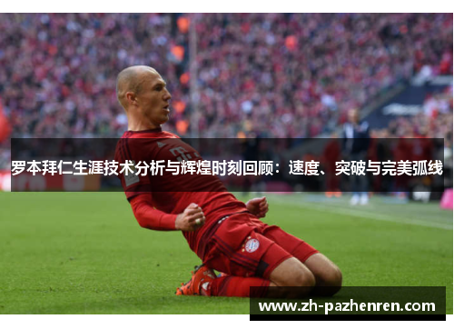 罗本拜仁生涯技术分析与辉煌时刻回顾：速度、突破与完美弧线