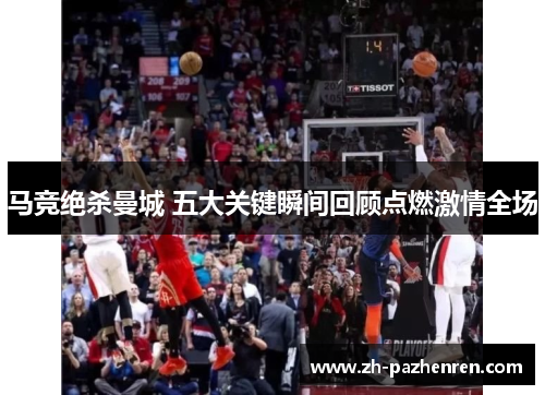 马竞绝杀曼城 五大关键瞬间回顾点燃激情全场