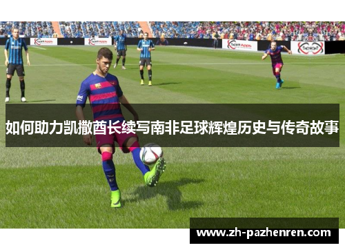 如何助力凯撒酋长续写南非足球辉煌历史与传奇故事 如何助力凯撒酋长续写南非足球辉煌历史与传奇故事