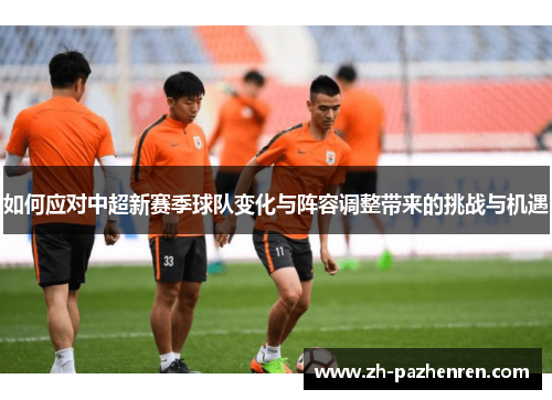 如何应对中超新赛季球队变化与阵容调整带来的挑战与机遇 如何应对中超新赛季球队变化与阵容调整带来的挑战与机遇