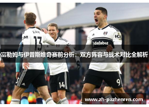 富勒姆与伊普斯维奇赛前分析:双方阵容与战术对比全解析 富勒姆与伊普斯维奇赛前分析:双方阵容与战术对比全解析