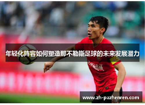年轻化阵容如何塑造那不勒斯足球的未来发展潜力 年轻化阵容如何塑造那不勒斯足球的未来发展潜力