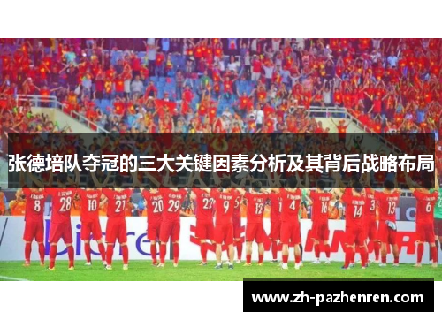 张德培队夺冠的三大关键因素分析及其背后战略布局