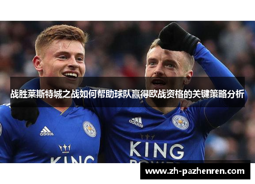 战胜莱斯特城之战如何帮助球队赢得欧战资格的关键策略分析 战胜莱斯特城之战如何帮助球队赢得欧战资格的关键策略分析
