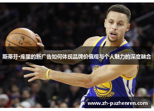 斯蒂芬·库里的新广告如何体现品牌价值观与个人魅力的深度融合 斯蒂芬·库里的新广告如何体现品牌价值观与个人魅力的深度融合