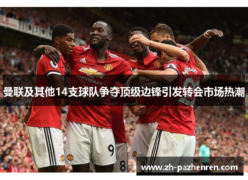 曼联及其他14支球队争夺顶级边锋引发转会市场热潮 曼联及其他14支球队争夺顶级边锋引发转会市场热潮