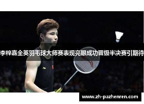 李梓嘉全英羽毛球大师赛表现亮眼成功晋级半决赛引期待 李梓嘉全英羽毛球大师赛表现亮眼成功晋级半决赛引期待