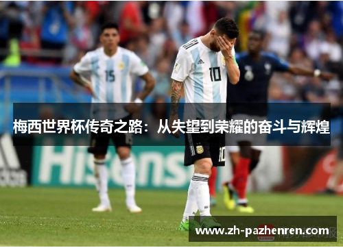 梅西世界杯传奇之路:从失望到荣耀的奋斗与辉煌 梅西世界杯传奇之路:从失望到荣耀的奋斗与辉煌