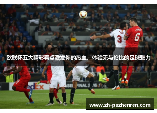 欧联杯五大精彩看点激发你的热血，体验无与伦比的足球魅力