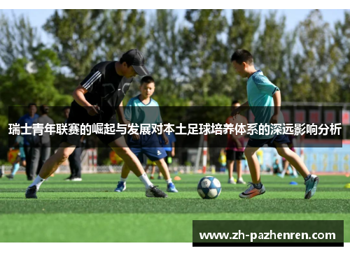 瑞士青年联赛的崛起与发展对本土足球培养体系的深远影响分析