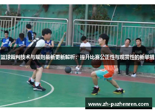 篮球裁判技术与规则最新更新解析：提升比赛公正性与观赏性的新举措