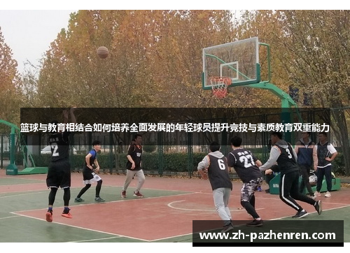 篮球与教育相结合如何培养全面发展的年轻球员提升竞技与素质教育双重能力 篮球与教育相结合如何培养全面发展的年轻球员提升竞技与素质教育双重能力