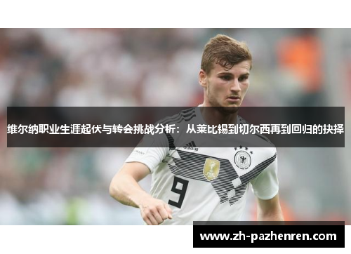 维尔纳职业生涯起伏与转会挑战分析：从莱比锡到切尔西再到回归的抉择