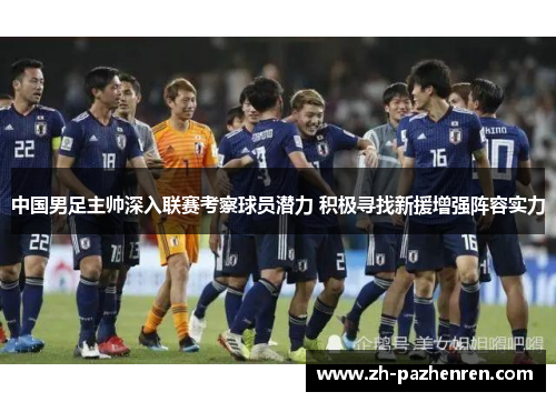 中国男足主帅深入联赛考察球员潜力 积极寻找新援增强阵容实力 中国男足主帅深入联赛考察球员潜力 积极寻找新援增强阵容实力