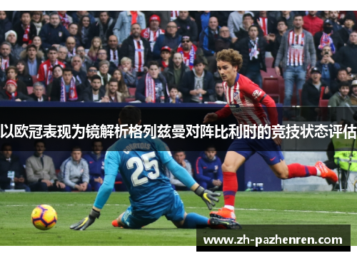 以欧冠表现为镜解析格列兹曼对阵比利时的竞技状态评估 以欧冠表现为镜解析格列兹曼对阵比利时的竞技状态评估