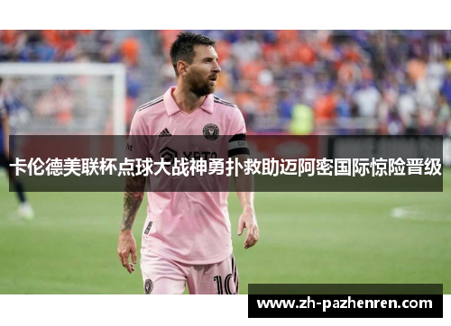 卡伦德美联杯点球大战神勇扑救助迈阿密国际惊险晋级 卡伦德美联杯点球大战神勇扑救助迈阿密国际惊险晋级