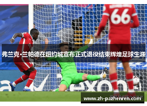 弗兰克·兰帕德在纽约城宣布正式退役结束辉煌足球生涯 弗兰克·兰帕德在纽约城宣布正式退役结束辉煌足球生涯