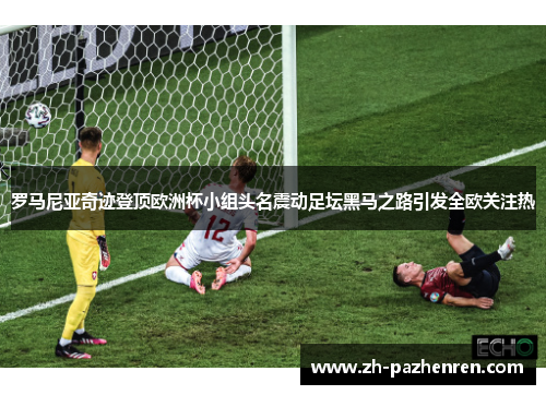 罗马尼亚奇迹登顶欧洲杯小组头名震动足坛黑马之路引发全欧关注热