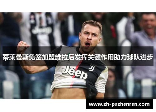 蒂莱曼斯免签加盟维拉后发挥关键作用助力球队进步 蒂莱曼斯免签加盟维拉后发挥关键作用助力球队进步