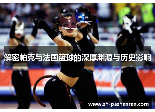 解密帕克与法国篮球的深厚渊源与历史影响