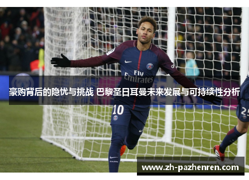 豪购背后的隐忧与挑战 巴黎圣日耳曼未来发展与可持续性分析