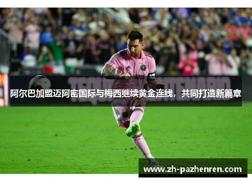 阿尔巴加盟迈阿密国际与梅西继续黄金连线，共同打造新篇章