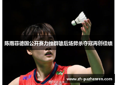 陈雨菲德国公开赛力挫群雄后场劈杀夺冠再创佳绩 陈雨菲德国公开赛力挫群雄后场劈杀夺冠再创佳绩
