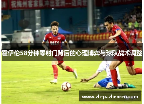 霍伊伦58分钟零射门背后的心理博弈与球队战术调整 霍伊伦58分钟零射门背后的心理博弈与球队战术调整