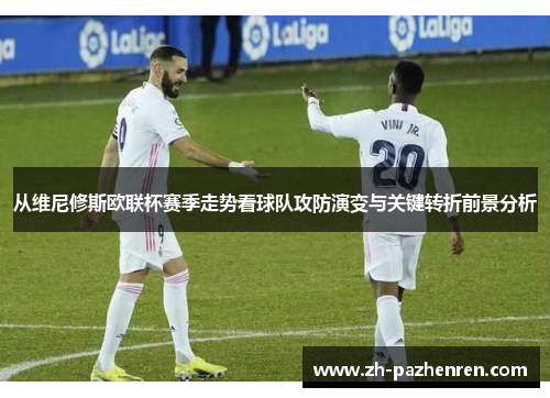从维尼修斯欧联杯赛季走势看球队攻防演变与关键转折前景分析 从维尼修斯欧联杯赛季走势看球队攻防演变与关键转折前景分析