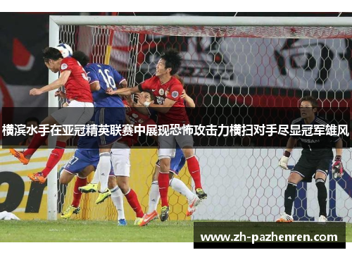 横滨水手在亚冠精英联赛中展现恐怖攻击力横扫对手尽显冠军雄风 横滨水手在亚冠精英联赛中展现恐怖攻击力横扫对手尽显冠军雄风